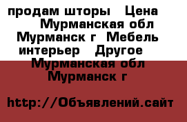 продам шторы › Цена ­ 500 - Мурманская обл., Мурманск г. Мебель, интерьер » Другое   . Мурманская обл.,Мурманск г.